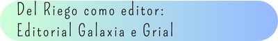 3. Del Riego como editor: Editorial Galaxia e Grial